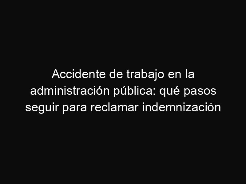 Accidente de trabajo en la administración pública: qué pasos seguir para reclamar indemnización