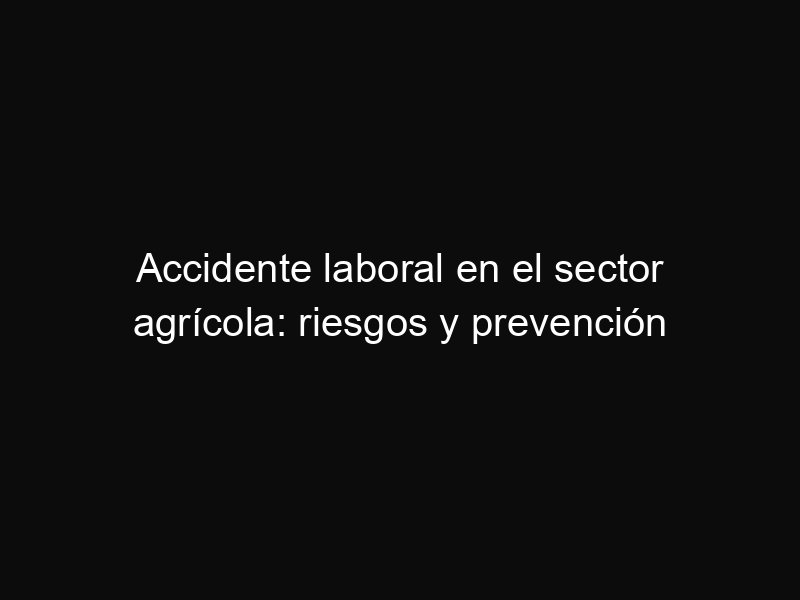 Accidente laboral en el sector agrícola: riesgos y prevención