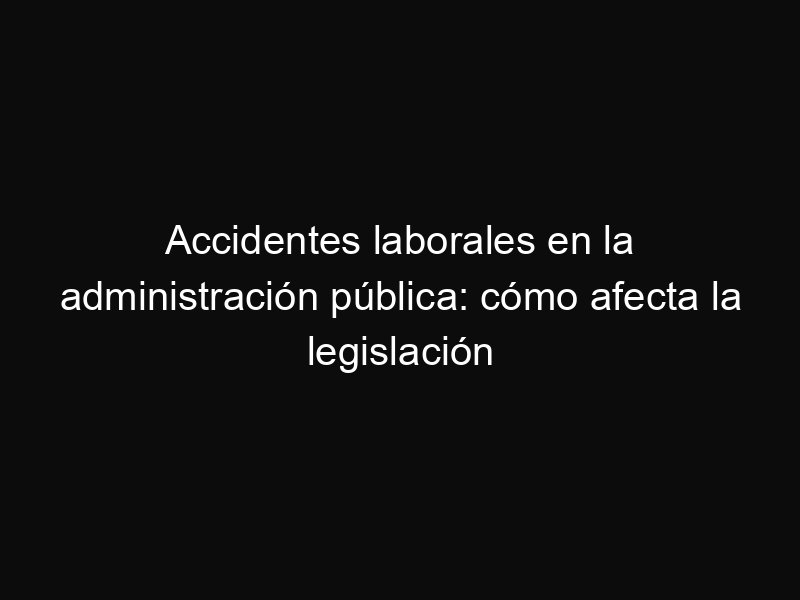 Accidentes laborales en la administración pública: cómo afecta la legislación