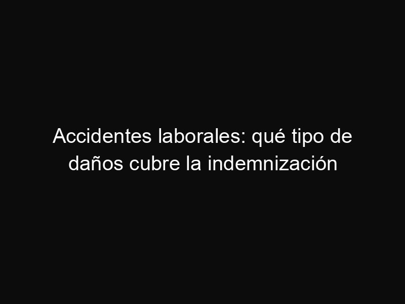 Accidentes laborales: qué tipo de daños cubre la indemnización