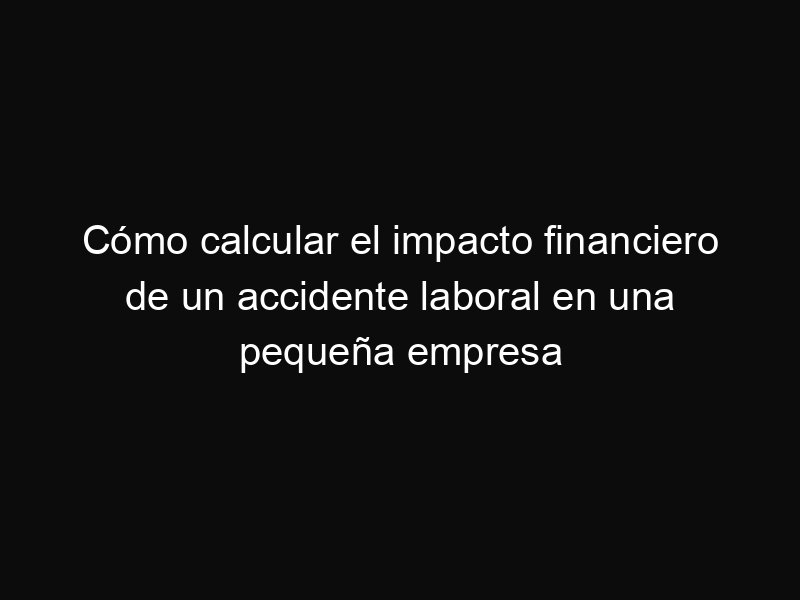 Cómo calcular el impacto financiero de un accidente laboral en una pequeña empresa