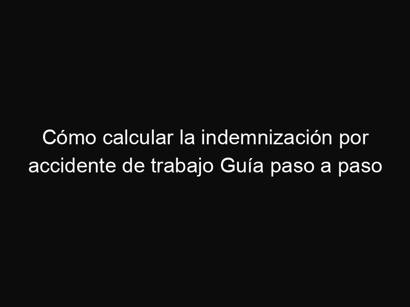 Cómo calcular la indemnización por accidente de trabajo Guía paso a paso