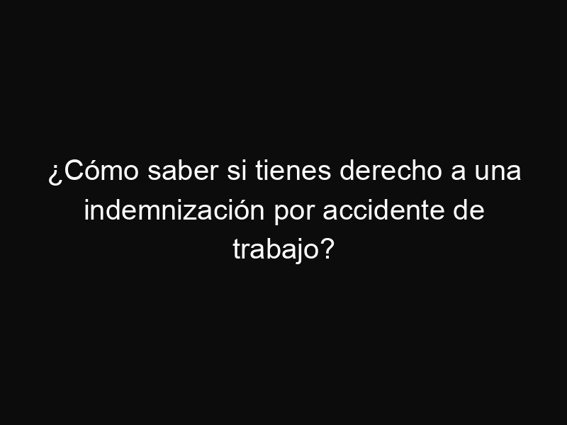 ¿Cómo saber si tienes derecho a una indemnización por accidente de trabajo?