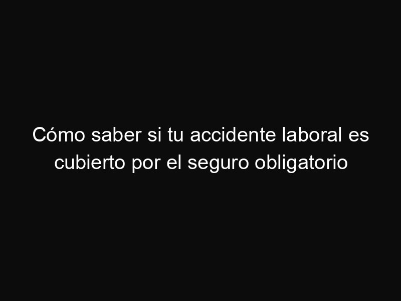 Cómo saber si tu accidente laboral es cubierto por el seguro obligatorio