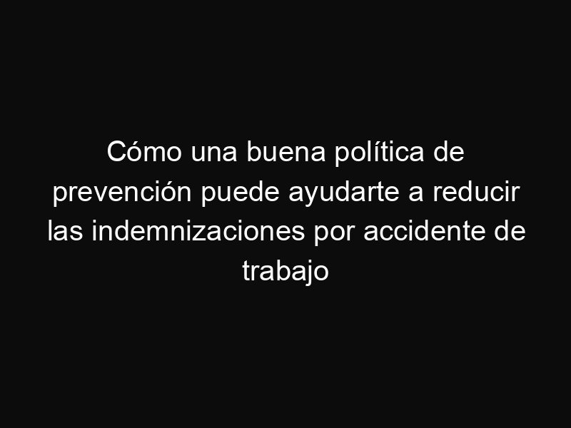 Cómo una buena política de prevención puede ayudarte a reducir las indemnizaciones por accidente de trabajo