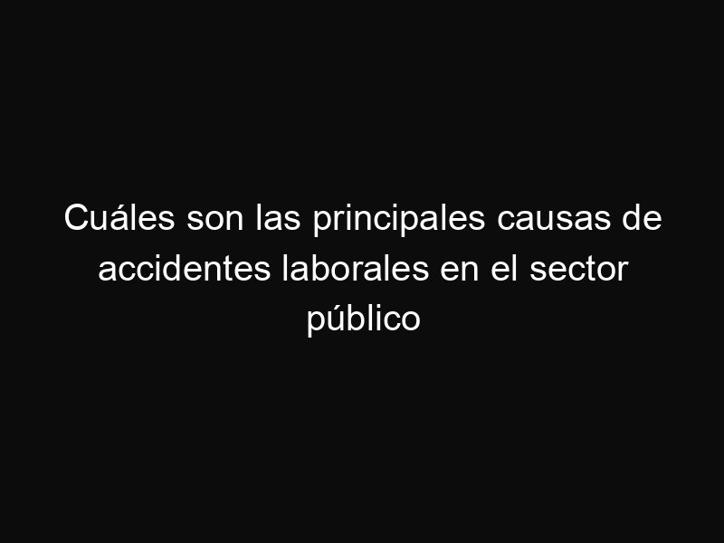 Cuáles son las principales causas de accidentes laborales en el sector público