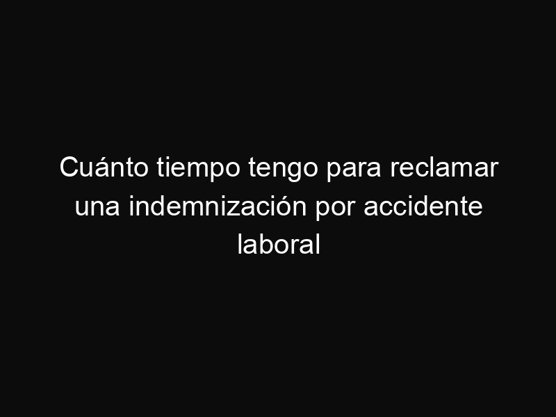 Cuánto tiempo tengo para reclamar una indemnización por accidente laboral