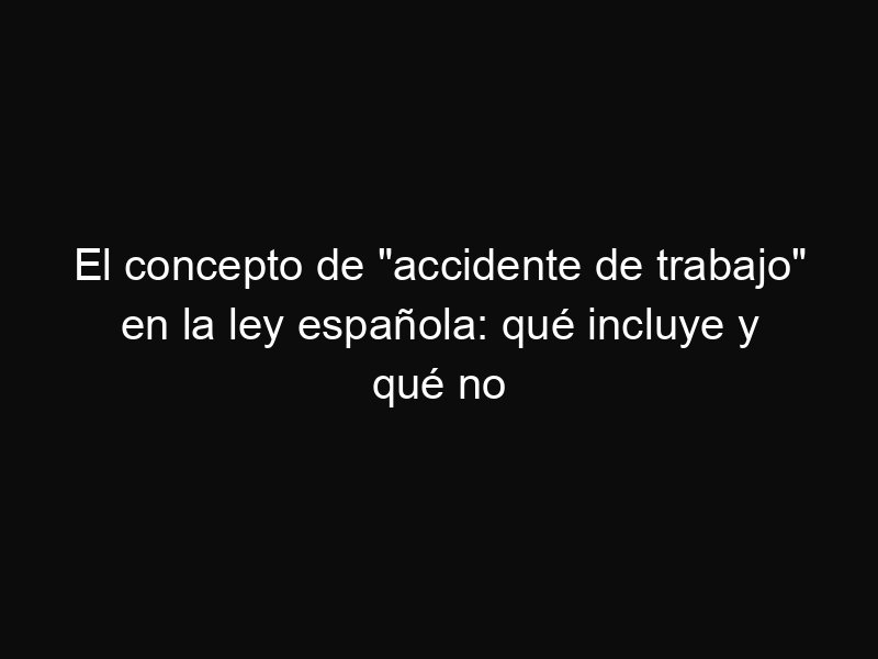 El concepto de «accidente de trabajo» en la ley española: qué incluye y qué no