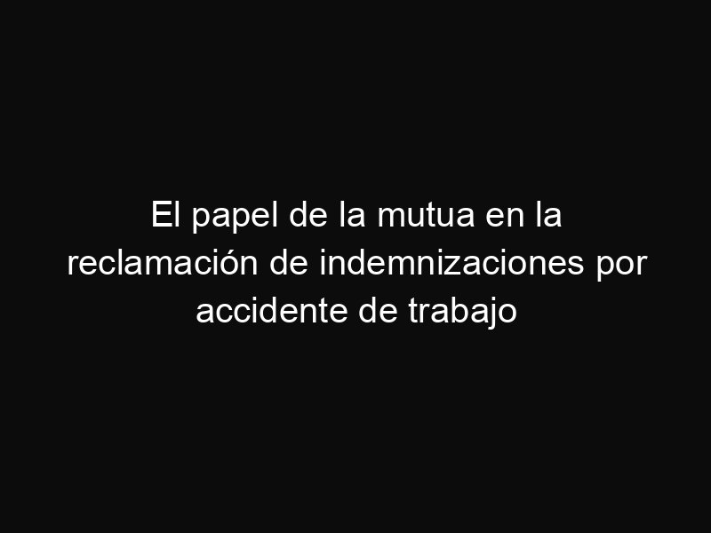 El papel de la mutua en la reclamación de indemnizaciones por accidente de trabajo