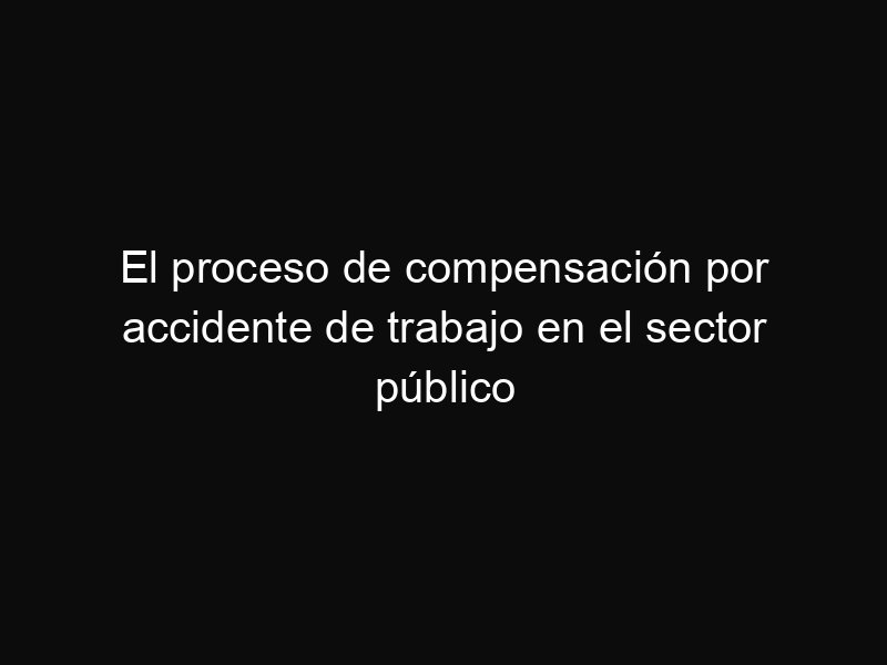 El proceso de compensación por accidente de trabajo en el sector público