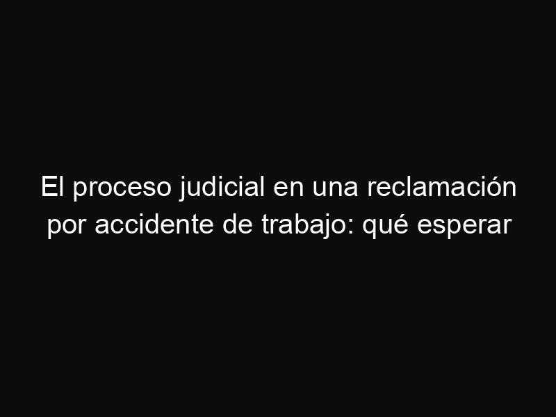 El proceso judicial en una reclamación por accidente de trabajo: qué esperar