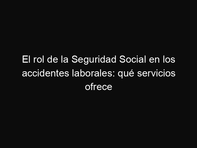 El rol de la Seguridad Social en los accidentes laborales: qué servicios ofrece