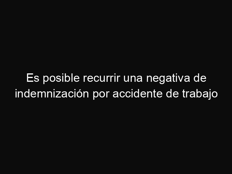 Es posible recurrir una negativa de indemnización por accidente de trabajo