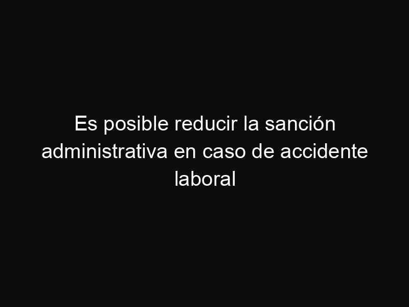 Es posible reducir la sanción administrativa en caso de accidente laboral