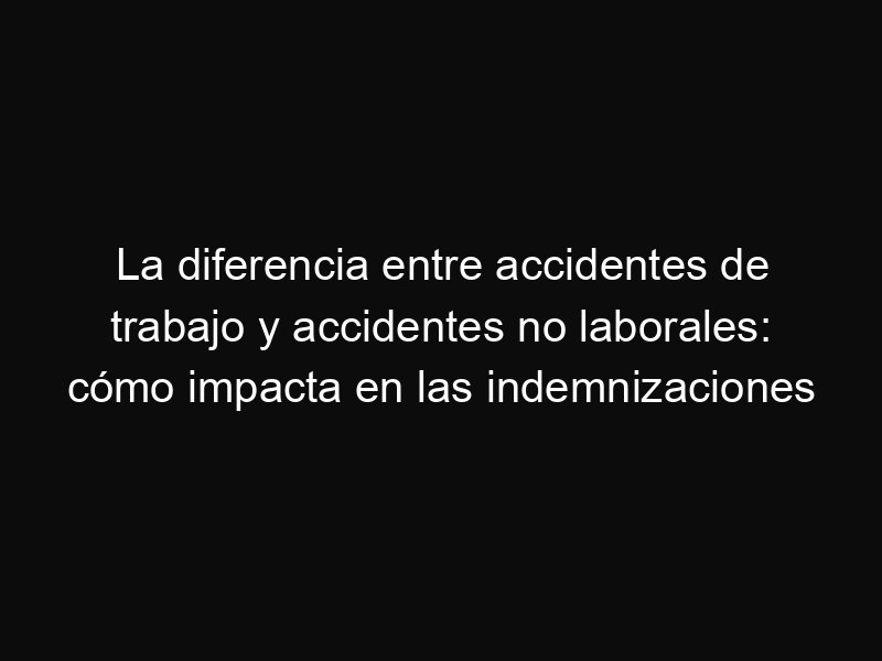 La diferencia entre accidentes de trabajo y accidentes no laborales: cómo impacta en las indemnizaciones