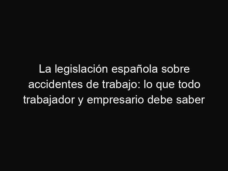 La legislación española sobre accidentes de trabajo: lo que todo trabajador y empresario debe saber