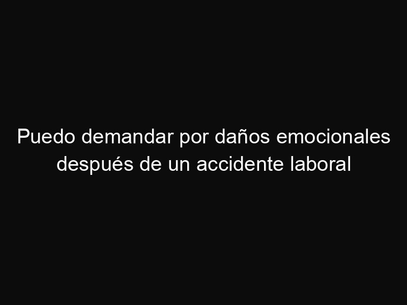 Puedo demandar por daños emocionales después de un accidente laboral
