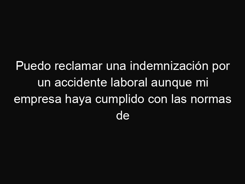 Puedo reclamar una indemnización por un accidente laboral aunque mi empresa haya cumplido con las normas de seguridad