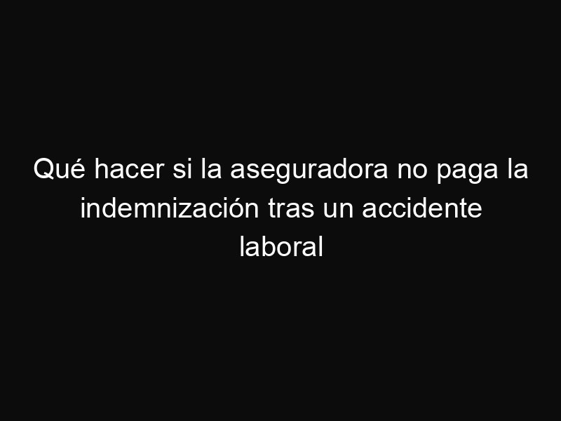 Qué hacer si la aseguradora no paga la indemnización tras un accidente laboral