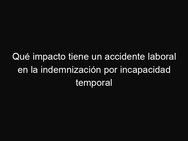Qué impacto tiene un accidente laboral en la indemnización por incapacidad temporal