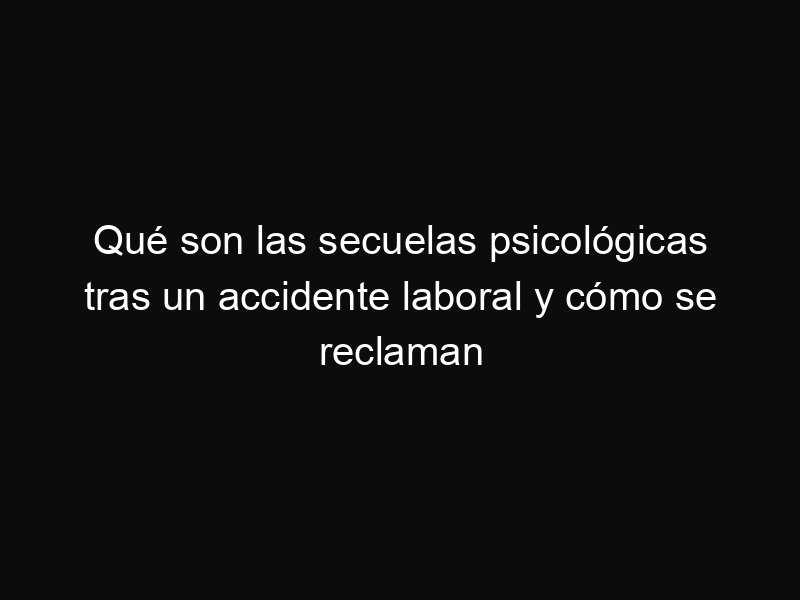 Qué son las secuelas psicológicas tras un accidente laboral y cómo se reclaman