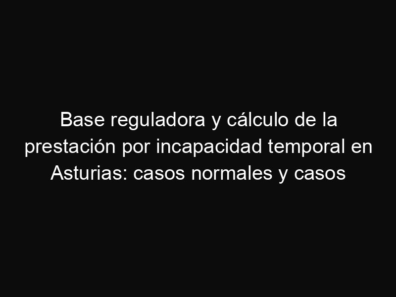 Base reguladora y cálculo de la prestación por incapacidad temporal en Asturias: casos normales y casos especiales