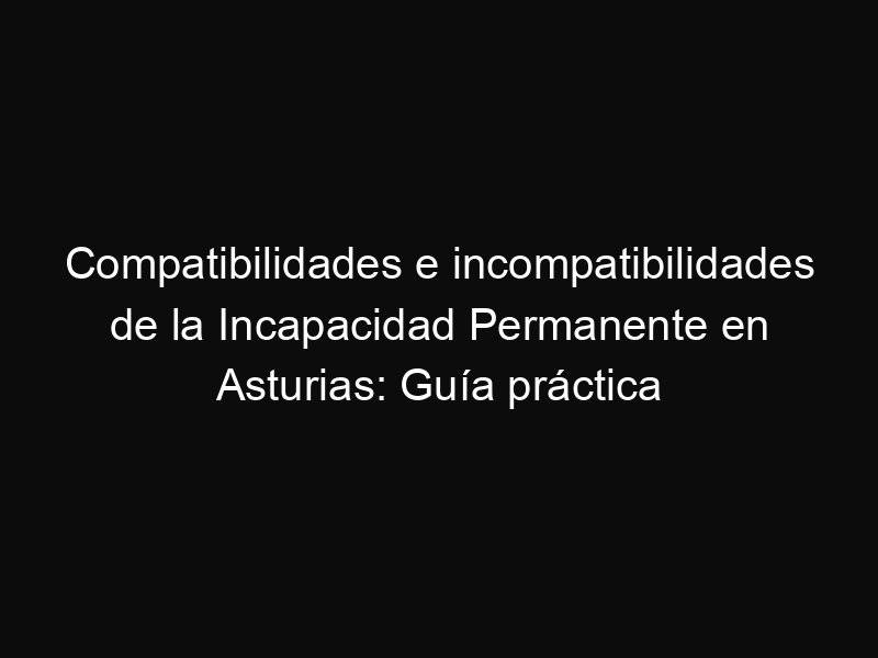 Compatibilidades e incompatibilidades de la Incapacidad Permanente en Asturias: Guía práctica