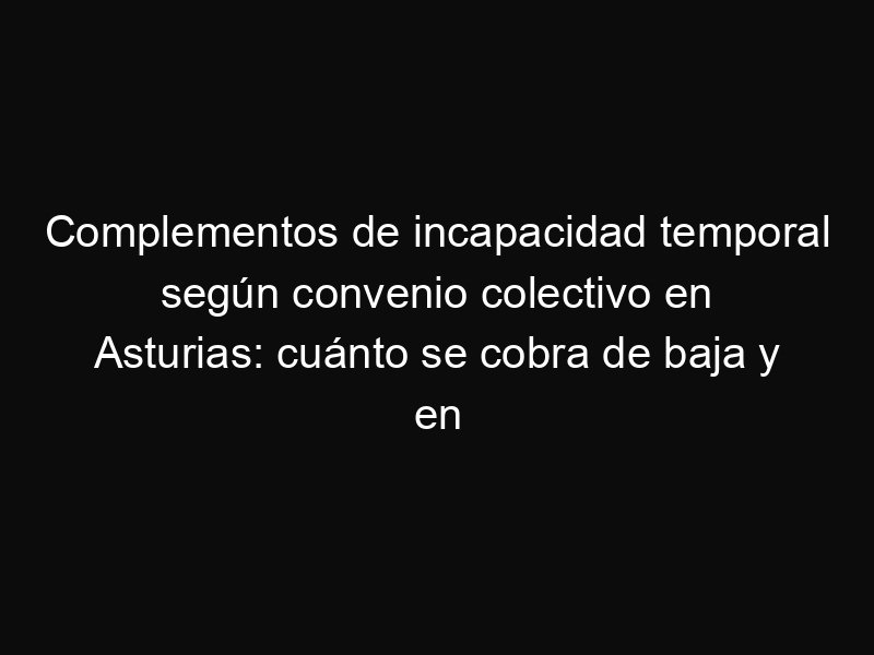 Complementos de incapacidad temporal según convenio colectivo en Asturias: cuánto se cobra de baja y en qué casos