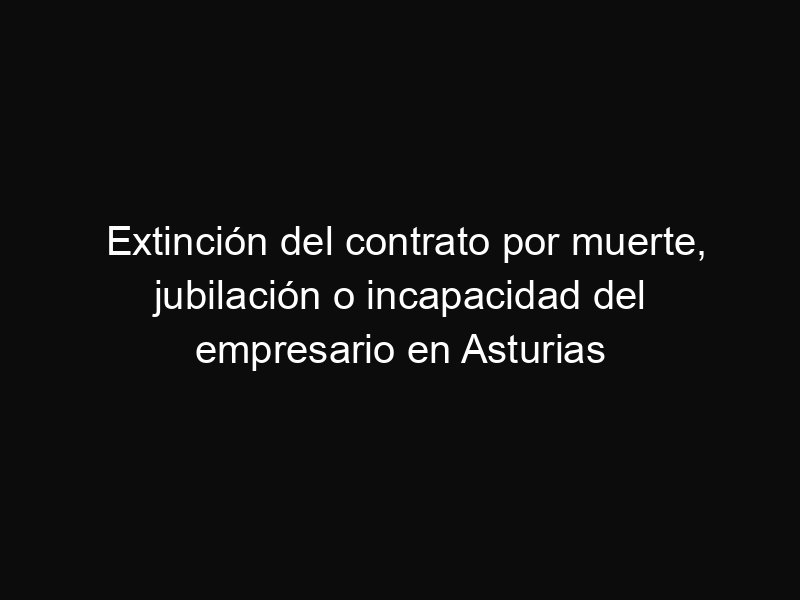 Extinción del contrato por muerte, jubilación o incapacidad del empresario en Asturias