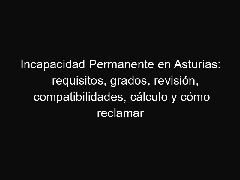 Incapacidad Permanente en Asturias: requisitos, grados, revisión, compatibilidades, cálculo y cómo reclamar
