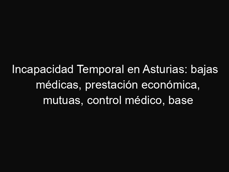 Incapacidad Temporal en Asturias: bajas médicas, prestación económica, mutuas, control médico, base reguladora y situaciones especiales