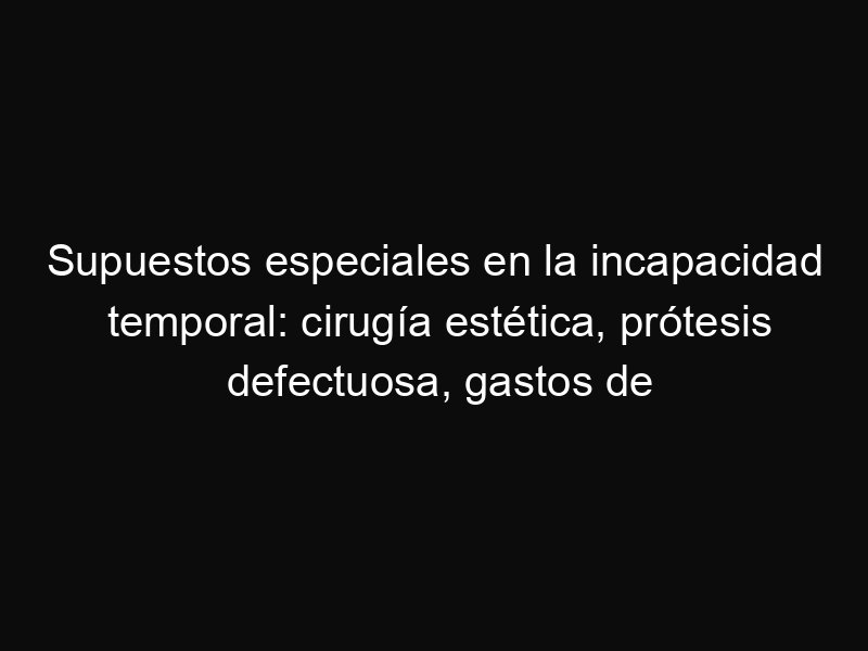 Supuestos especiales en la incapacidad temporal: cirugía estética, prótesis defectuosa, gastos de transporte y otros casos poco comunes